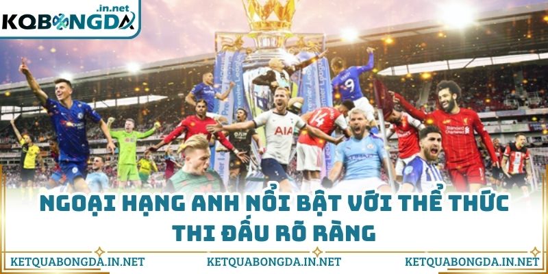 Ngoại hạng Anh nổi bật với thể thức thi đấu rõ ràng