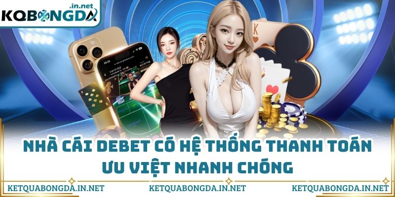 Nhà cái Debet có hệ thống thanh toán ưu việt nhanh chóng